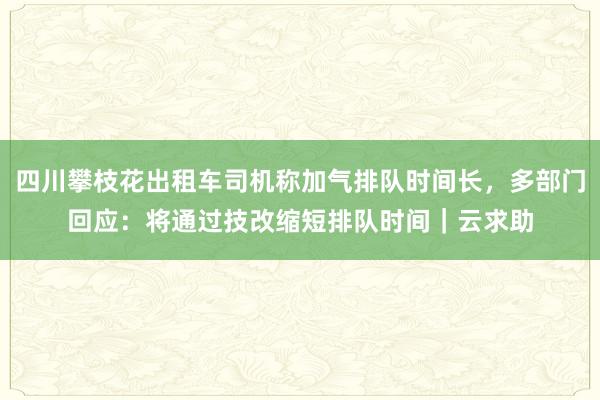 四川攀枝花出租车司机称加气排队时间长，多部门回应：将通过技改缩短排队时间｜云求助