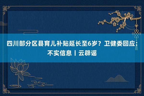 四川部分区县育儿补贴延长至6岁？卫健委回应：不实信息丨云辟谣