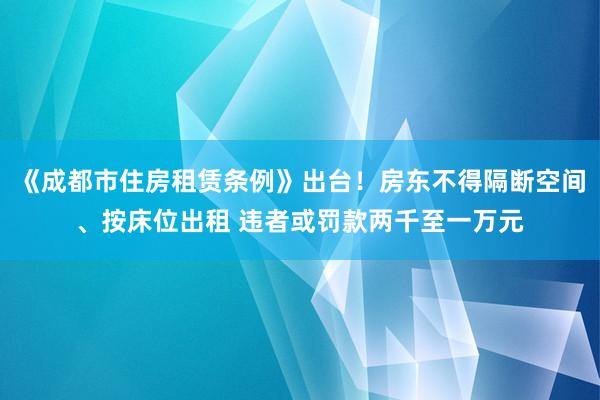 《成都市住房租赁条例》出台！房东不得隔断空间、按床位出租 违者或罚款两千至一万元