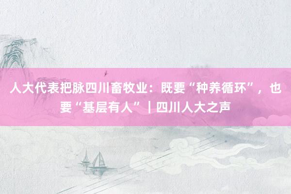 人大代表把脉四川畜牧业：既要“种养循环”，也要“基层有人”｜四川人大之声