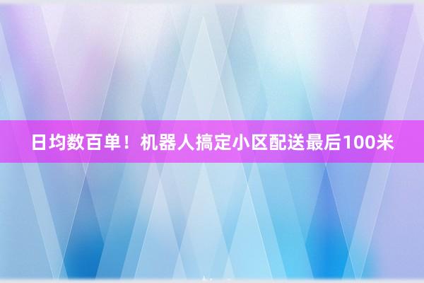 日均数百单！机器人搞定小区配送最后100米