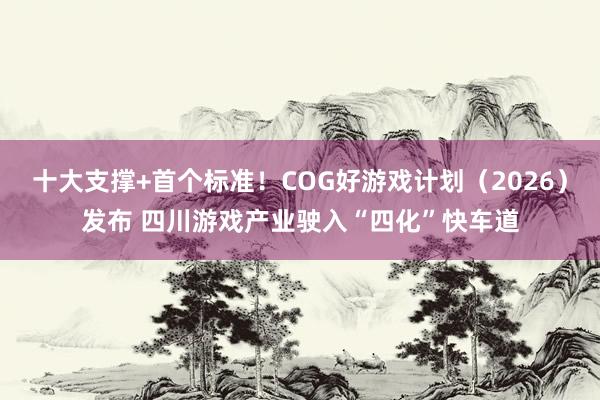十大支撑+首个标准！COG好游戏计划（2026）发布 四川游戏产业驶入“四化”快车道
