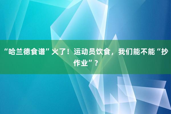 “哈兰德食谱”火了！运动员饮食，我们能不能“抄作业”？