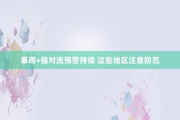 暴雨+强对流预警持续 这些地区注意防范