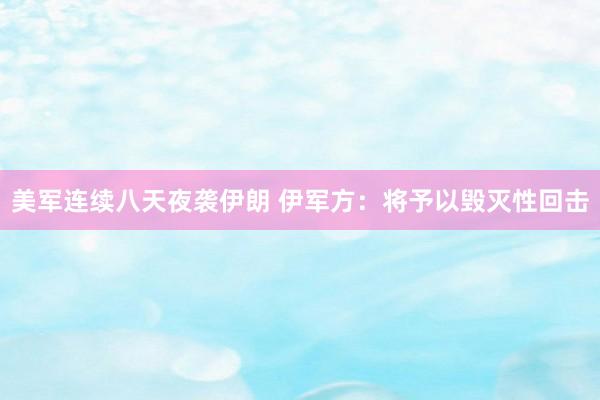 美军连续八天夜袭伊朗 伊军方：将予以毁灭性回击