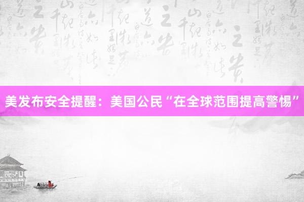 美发布安全提醒：美国公民“在全球范围提高警惕”