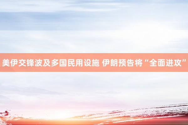 美伊交锋波及多国民用设施 伊朗预告将“全面进攻”