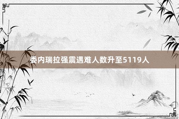 委内瑞拉强震遇难人数升至5119人