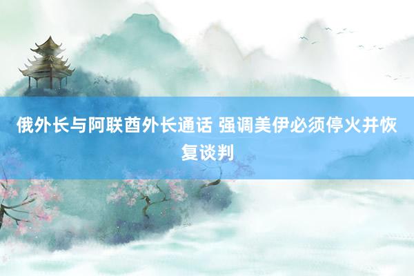 俄外长与阿联酋外长通话 强调美伊必须停火并恢复谈判