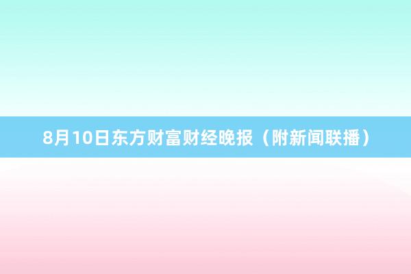 8月10日东方财富财经晚报（附新闻联播）
