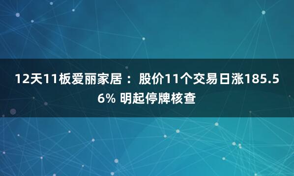 12天11板爱丽家居 ：股价11个交易日涨185.56% 明起停牌核查