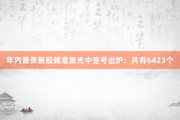 年内最贵新股频准激光中签号出炉：共有6423个