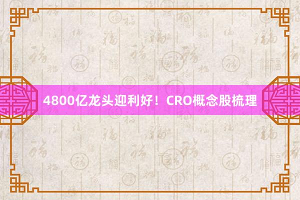 4800亿龙头迎利好！CRO概念股梳理