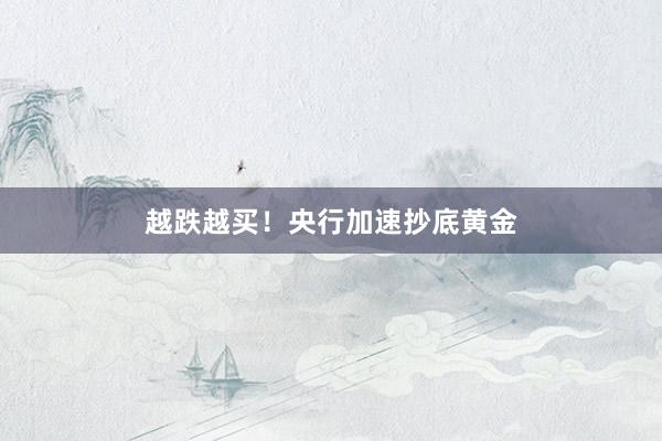 越跌越买！央行加速抄底黄金