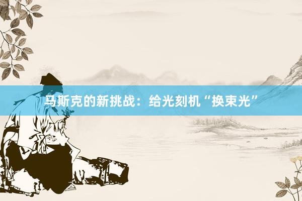 马斯克的新挑战：给光刻机“换束光”