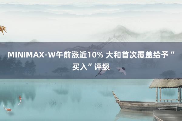 MINIMAX-W午前涨近10% 大和首次覆盖给予“买入”评级