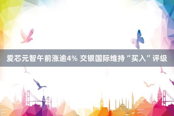 爱芯元智午前涨逾4% 交银国际维持“买入”评级