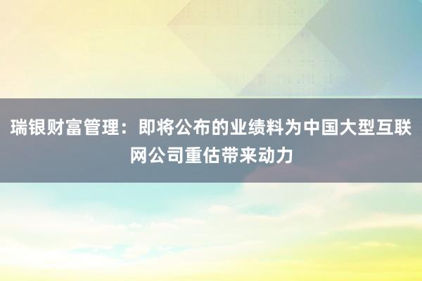 瑞银财富管理：即将公布的业绩料为中国大型互联网公司重估带来动力