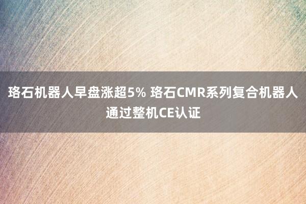 珞石机器人早盘涨超5% 珞石CMR系列复合机器人通过整机CE认证