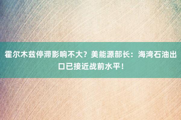 霍尔木兹停滞影响不大？美能源部长：海湾石油出口已接近战前水平！