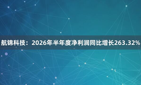 航锦科技：2026年半年度净利润同比增长263.32%