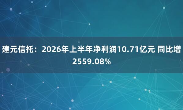 建元信托：2026年上半年净利润10.71亿元 同比增2559.08%