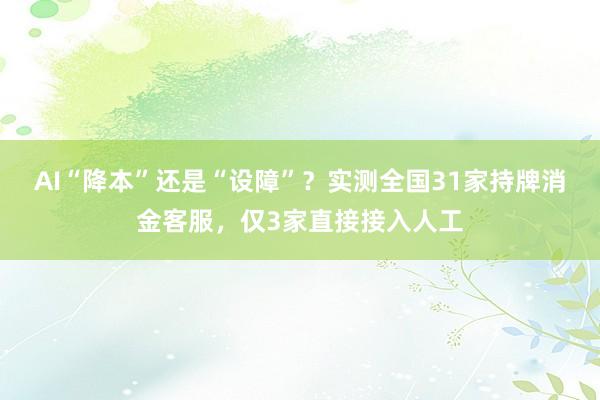 AI“降本”还是“设障”？实测全国31家持牌消金客服，仅3家直接接入人工