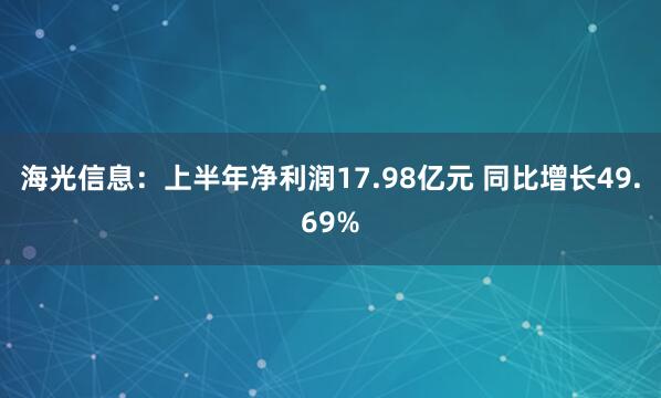 海光信息：上半年净利润17.98亿元 同比增长49.69%