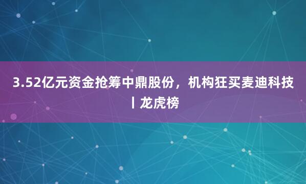 3.52亿元资金抢筹中鼎股份,机构狂买麦迪科技丨龙虎榜