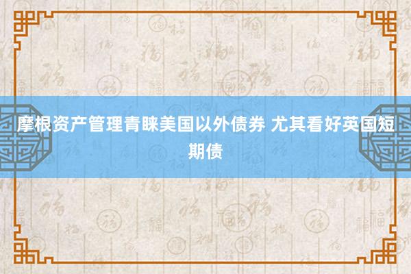 摩根资产管理青睐美国以外债券 尤其看好英国短期债