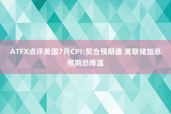 ATFX点评美国7月CPI:契合预期值 美联储加息预期恐降温