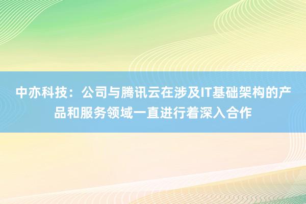 中亦科技：公司与腾讯云在涉及IT基础架构的产品和服务领域一直进行着深入合作