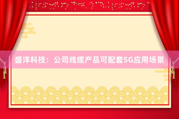 盛洋科技：公司线缆产品可配套5G应用场景