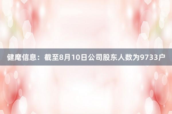 健麾信息：截至8月10日公司股东人数为9733户