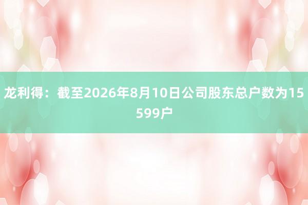 龙利得：截至2026年8月10日公司股东总户数为15599户