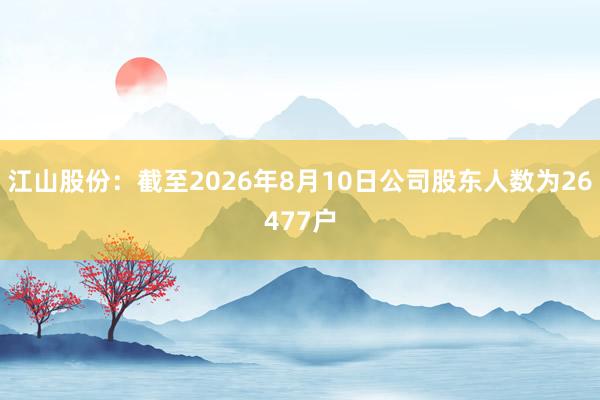 江山股份：截至2026年8月10日公司股东人数为26477户