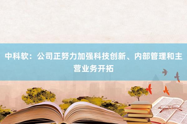 中科软：公司正努力加强科技创新、内部管理和主营业务开拓