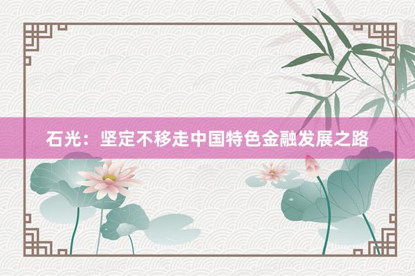 石光：坚定不移走中国特色金融发展之路