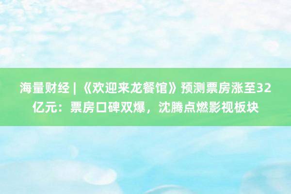 海量财经 | 《欢迎来龙餐馆》预测票房涨至32亿元：票房口碑双爆，沈腾点燃影视板块