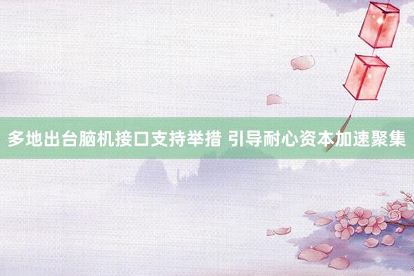 多地出台脑机接口支持举措 引导耐心资本加速聚集