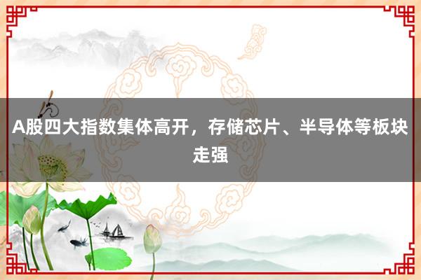 A股四大指数集体高开，存储芯片、半导体等板块走强