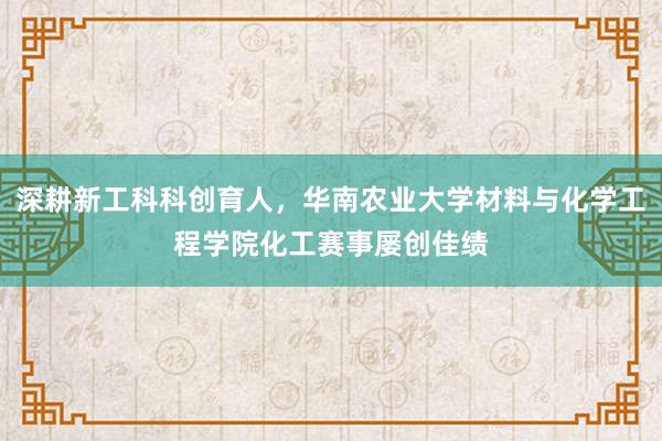 深耕新工科科创育人，华南农业大学材料与化学工程学院化工赛事屡创佳绩