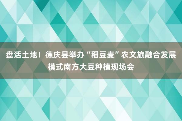 盘活土地！德庆县举办“稻豆麦”农文旅融合发展模式南方大豆种植现场会