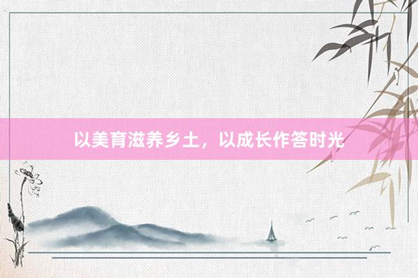 以美育滋养乡土，以成长作答时光