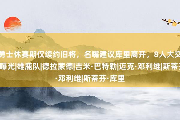 勇士休赛期仅续约旧将，名嘴建议库里离开，8人大交易方案曝光|雄鹿队|德拉蒙德|吉米·巴特勒|迈克·邓利维|斯蒂芬·库里