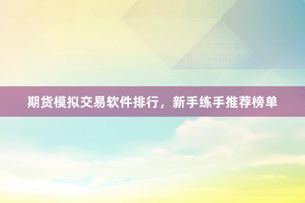 期货模拟交易软件排行，新手练手推荐榜单