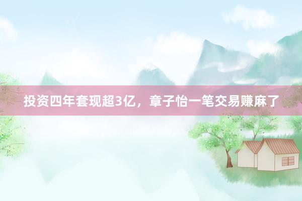 投资四年套现超3亿，章子怡一笔交易赚麻了