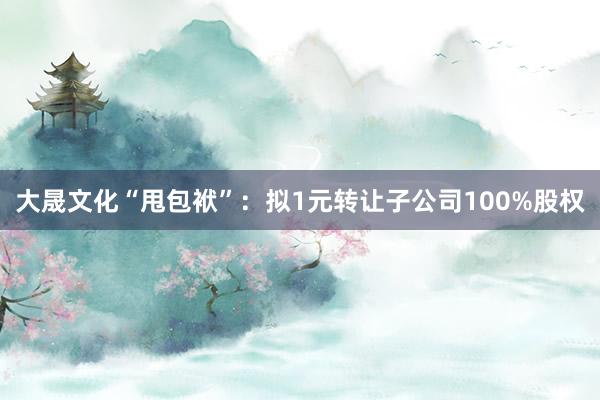 大晟文化“甩包袱”：拟1元转让子公司100%股权