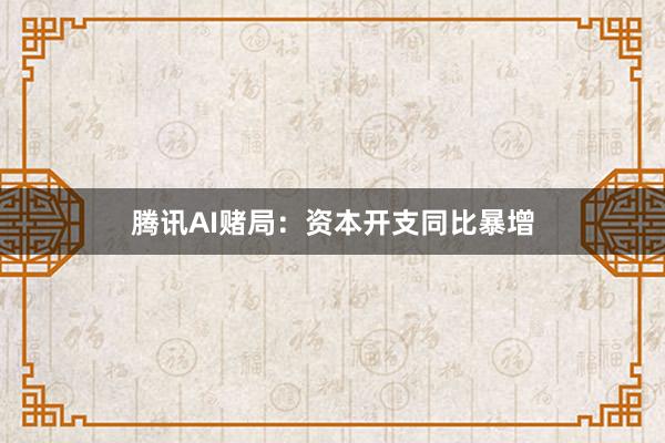 腾讯AI赌局：资本开支同比暴增