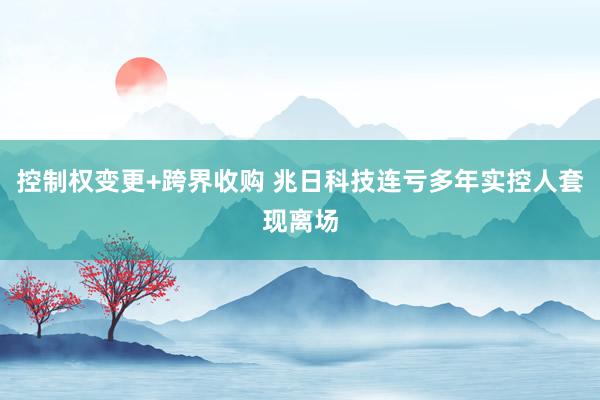 控制权变更+跨界收购 兆日科技连亏多年实控人套现离场